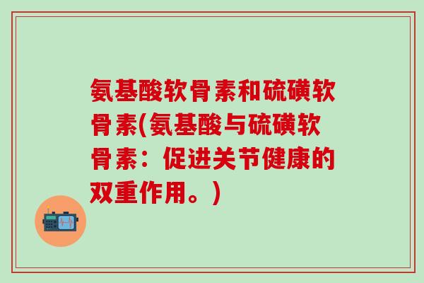氨基酸软骨素和硫磺软骨素(氨基酸与硫磺软骨素:促进关节健康的双重作用。) 氨基酸软骨素和硫磺软骨素(氨基酸与硫磺软骨素:促进关节健康的双重作用。)