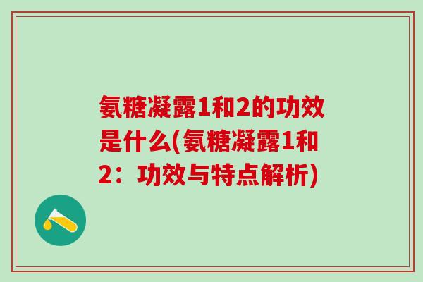氨糖凝露1和2的功效是什么(氨糖凝露1和2：功效与特点解析)