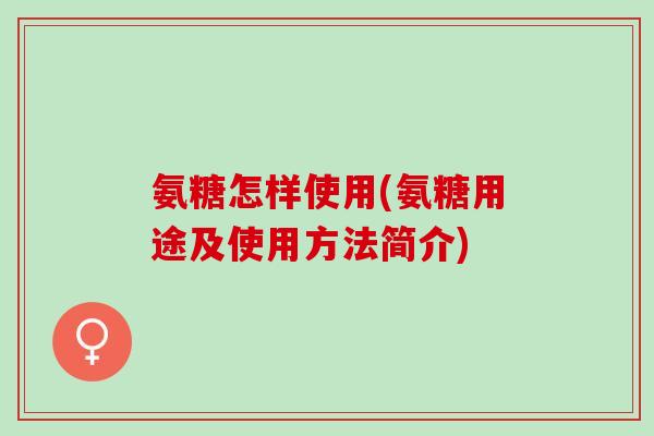 氨糖怎样使用(氨糖用途及使用方法简介)