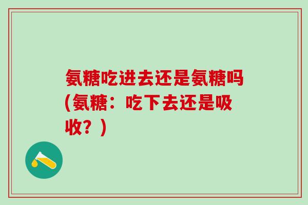 氨糖吃进去还是氨糖吗(氨糖：吃下去还是吸收？)