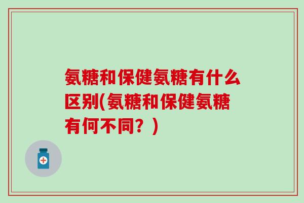 氨糖和保健氨糖有什么区别(氨糖和保健氨糖有何不同？)