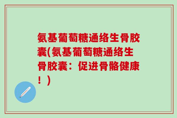 氨基葡萄糖通络生骨胶囊(氨基葡萄糖通络生骨胶囊：促进骨骼健康！)