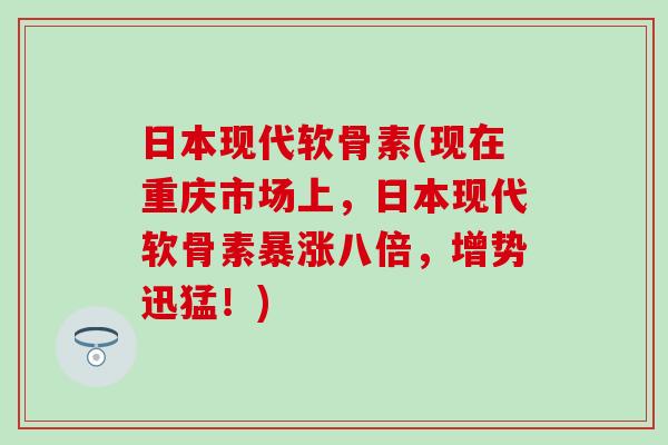 日本现代软骨素(现在重庆市场上，日本现代软骨素暴涨八倍，增势迅猛！)