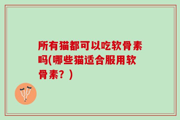 所有猫都可以吃软骨素吗(哪些猫适合服用软骨素？)