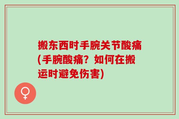 搬东西时手腕关节酸痛(手腕酸痛？如何在搬运时避免伤害)