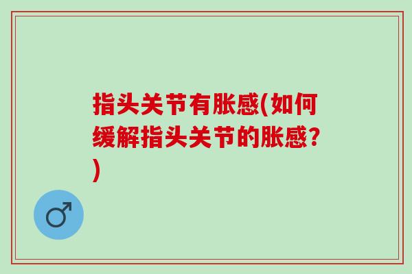 指头关节有胀感(如何缓解指头关节的胀感?) 指头关节有胀感(如何缓解指头关节的胀感?)