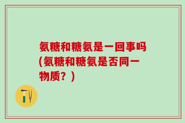 氨糖和糖氨是一回事吗(氨糖和糖氨是否同一物质？)