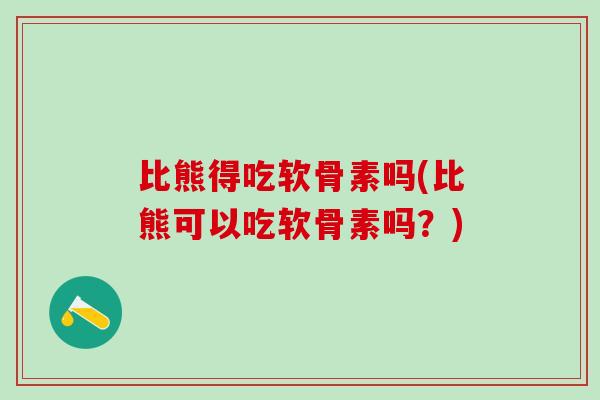 比熊得吃软骨素吗(比熊可以吃软骨素吗？)
