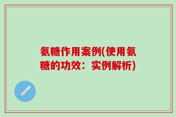 氨糖作用案例(使用氨糖的功效：实例解析)