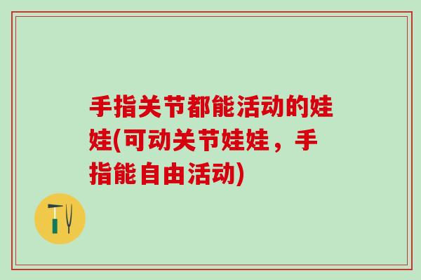 手指关节都能活动的娃娃(可动关节娃娃，手指能自由活动)