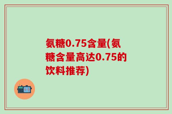 氨糖0.75含量(氨糖含量高达0.75的饮料推荐)