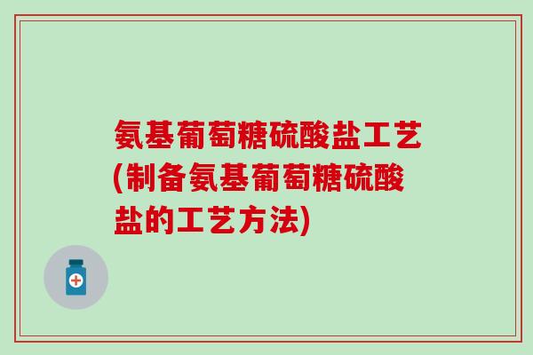 氨基葡萄糖硫酸盐工艺(制备氨基葡萄糖硫酸盐的工艺方法)