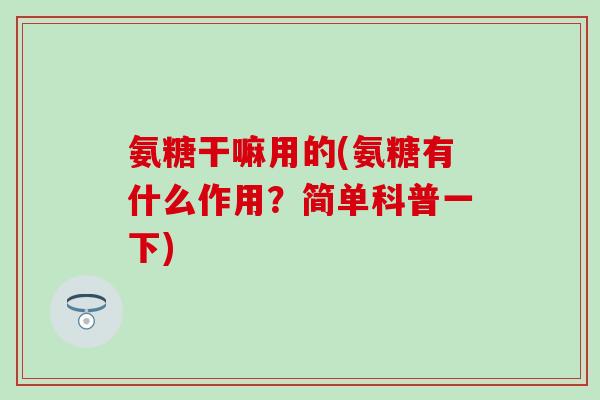 氨糖干嘛用的(氨糖有什么作用？简单科普一下)