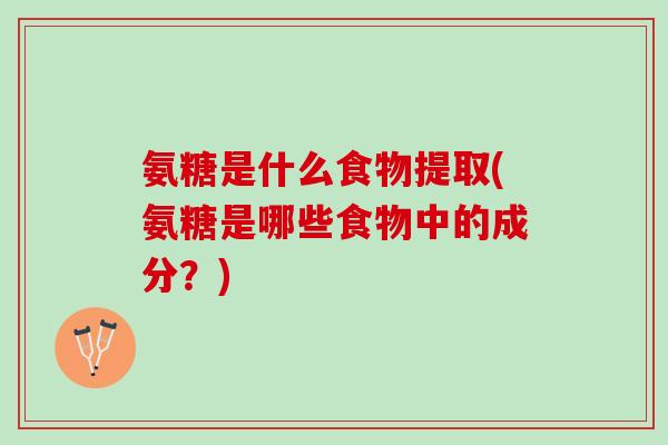 氨糖是什么食物提取(氨糖是哪些食物中的成分？)