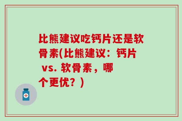 比熊建议吃钙片还是软骨素(比熊建议：钙片 vs. 软骨素，哪个更优？)