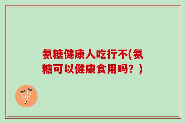 氨糖健康人吃行不(氨糖可以健康食用吗？)