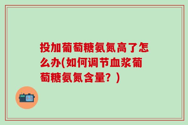 投加葡萄糖氨氮高了怎么办(如何调节血浆葡萄糖氨氮含量？)
