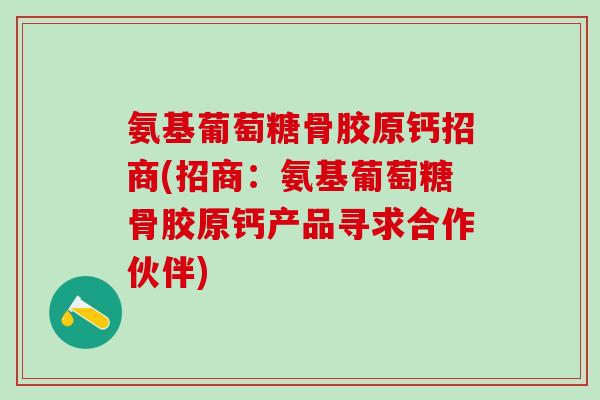 氨基葡萄糖骨胶原钙招商(招商：氨基葡萄糖骨胶原钙产品寻求合作伙伴)