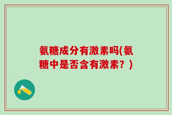 氨糖成分有激素吗(氨糖中是否含有激素？)