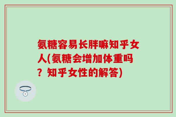 氨糖容易长胖嘛知乎女人(氨糖会增加体重吗？知乎女性的解答)