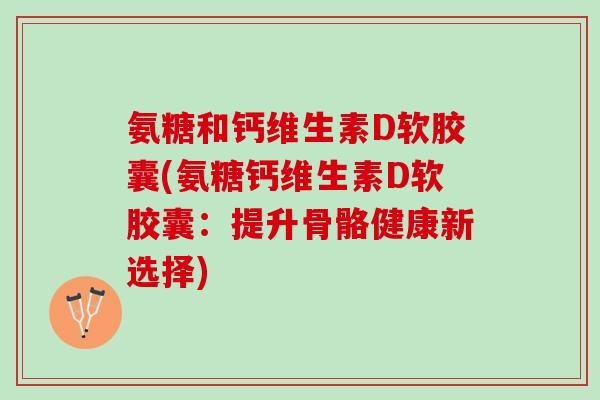 氨糖和钙维生素D软胶囊(氨糖钙维生素D软胶囊:提升骨骼健康新选择) 氨糖和钙维生素D软胶囊(氨糖钙维生素D软胶囊:提升骨骼健康新选择)