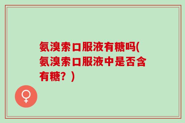 氨溴索口服液有糖吗(氨溴索口服液中是否含有糖？)