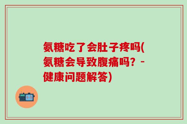 氨糖吃了会肚子疼吗(氨糖会导致腹痛吗？-健康问题解答)
