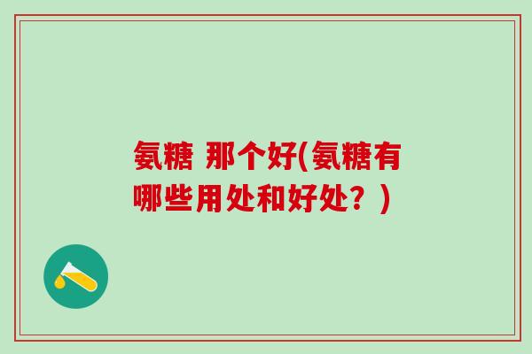 氨糖 那个好(氨糖有哪些用处和好处？)