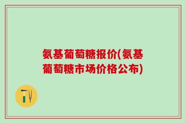 氨基葡萄糖报价(氨基葡萄糖市场价格公布)