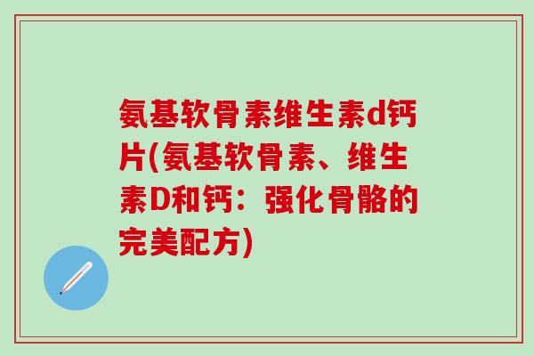 氨基软骨素维生素d钙片(氨基软骨素、维生素D和钙：强化骨骼的完美配方)