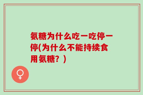 氨糖为什么吃一吃停一停(为什么不能持续食用氨糖？)