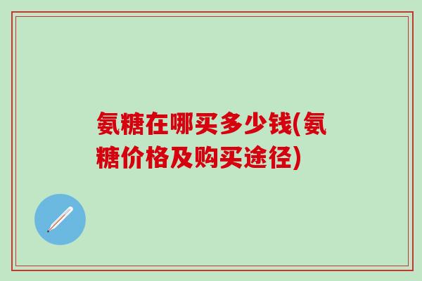 氨糖在哪买多少钱(氨糖价格及购买途径)
