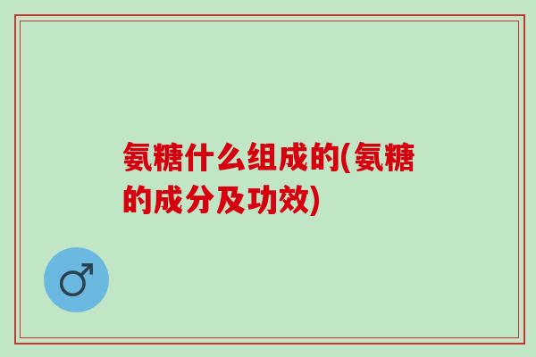 氨糖什么组成的(氨糖的成分及功效)