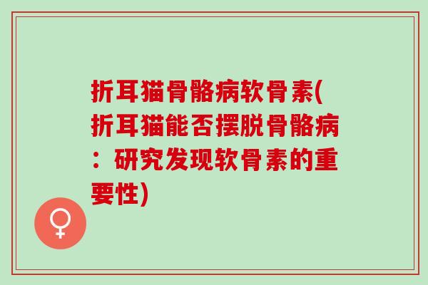 折耳猫骨骼病软骨素(折耳猫能否摆脱骨骼病：研究发现软骨素的重要性)