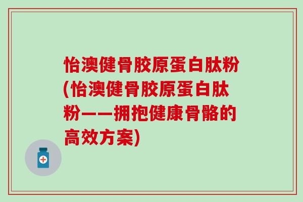 怡澳健骨胶原蛋白肽粉(怡澳健骨胶原蛋白肽粉——拥抱健康骨骼的高效方案)