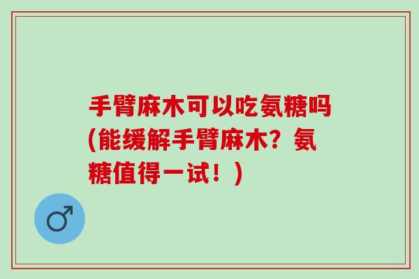 手臂麻木可以吃氨糖吗(能缓解手臂麻木？氨糖值得一试！)