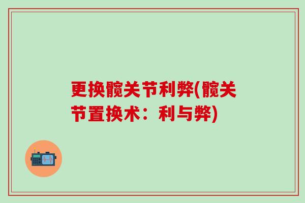 更换髋关节利弊(髋关节置换术：利与弊)