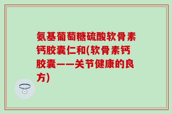 氨基葡萄糖硫酸软骨素钙胶囊仁和(软骨素钙胶囊——关节健康的良方)