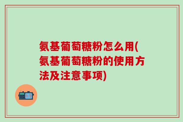 氨基葡萄糖粉怎么用(氨基葡萄糖粉的使用方法及注意事项)
