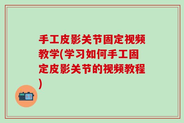 手工皮影关节固定视频教学(学习如何手工固定皮影关节的视频教程)