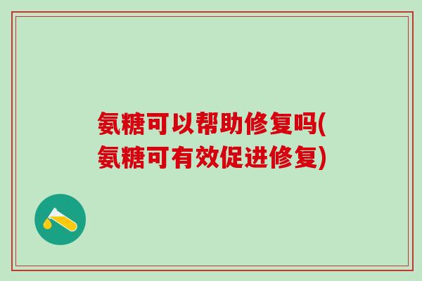 氨糖可以帮助修复吗(氨糖可有效促进修复)