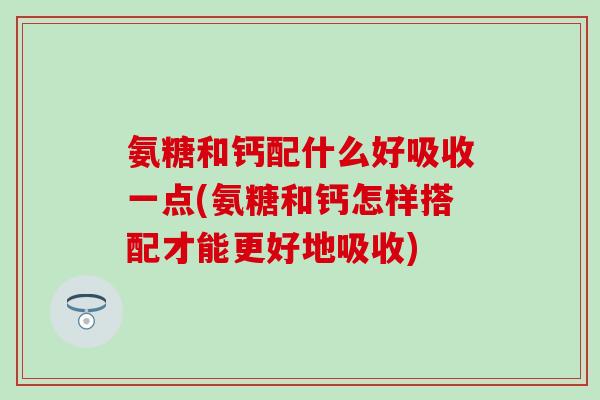 氨糖和钙配什么好吸收一点(氨糖和钙怎样搭配才能更好地吸收)