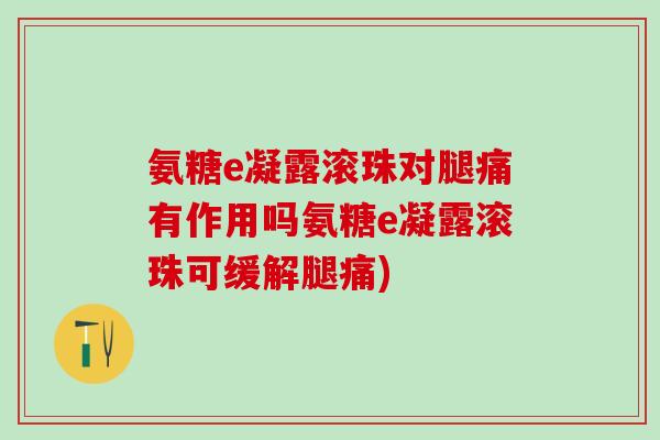 氨糖e凝露滚珠对腿痛有作用吗氨糖e凝露滚珠可缓解腿痛)