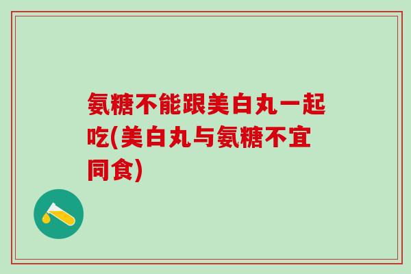 氨糖不能跟美白丸一起吃(美白丸与氨糖不宜同食)