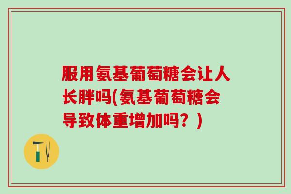服用氨基葡萄糖会让人长胖吗(氨基葡萄糖会导致体重增加吗？)