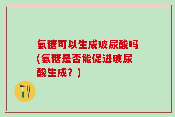 氨糖可以生成玻尿酸吗(氨糖是否能促进玻尿酸生成？)
