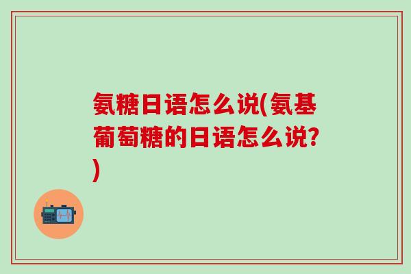 氨糖日语怎么说(氨基葡萄糖的日语怎么说？)