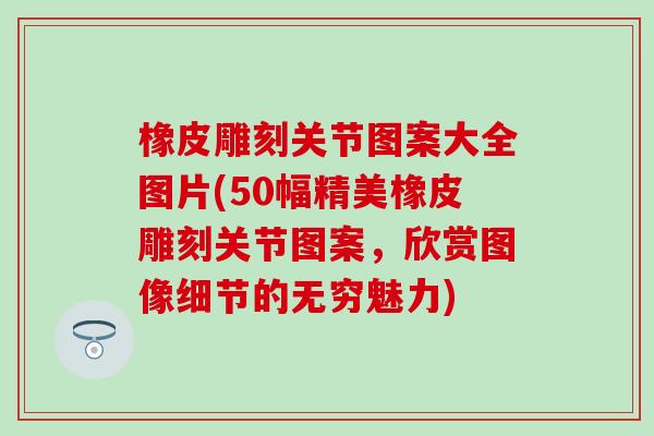 橡皮雕刻关节图案大全图片(50幅精美橡皮雕刻关节图案，欣赏图像细节的无穷魅力)