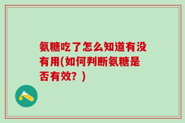 氨糖吃了怎么知道有没有用(如何判断氨糖是否有效？)
