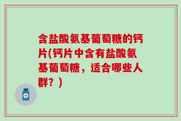 含盐酸氨基葡萄糖的钙片(钙片中含有盐酸氨基葡萄糖，适合哪些人群？)
